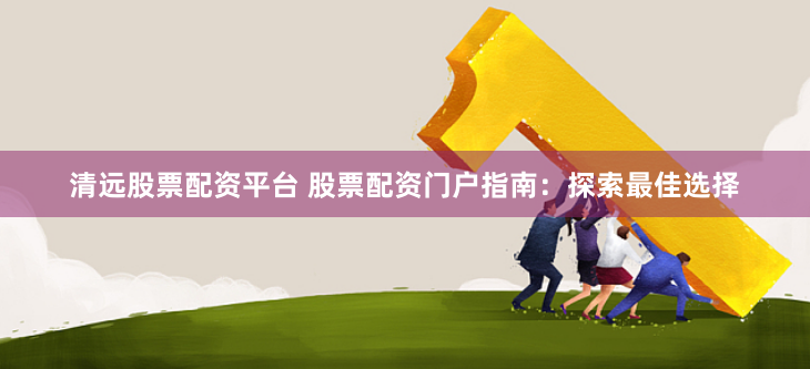清远股票配资平台 股票配资门户指南：探索最佳选择
