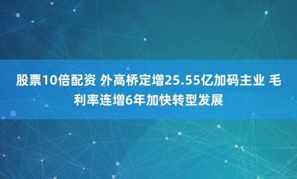 股票10倍配资 外高桥定增25.55亿加码主业 毛利率连增6年加快转型发展