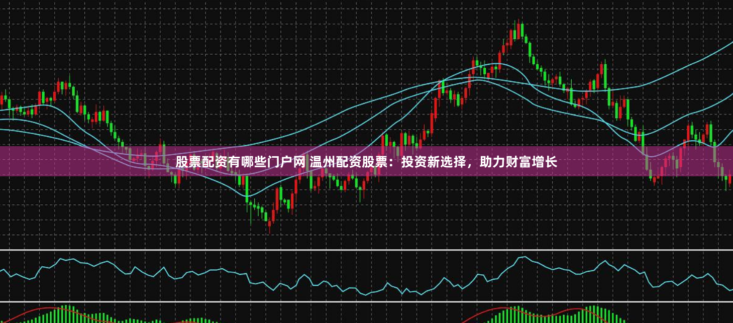 股票配资有哪些门户网 温州配资股票：投资新选择，助力财富增长