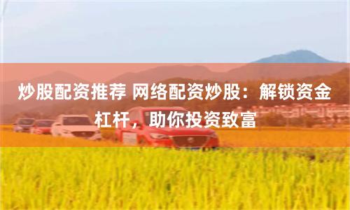 炒股配资推荐 网络配资炒股：解锁资金杠杆，助你投资致富
