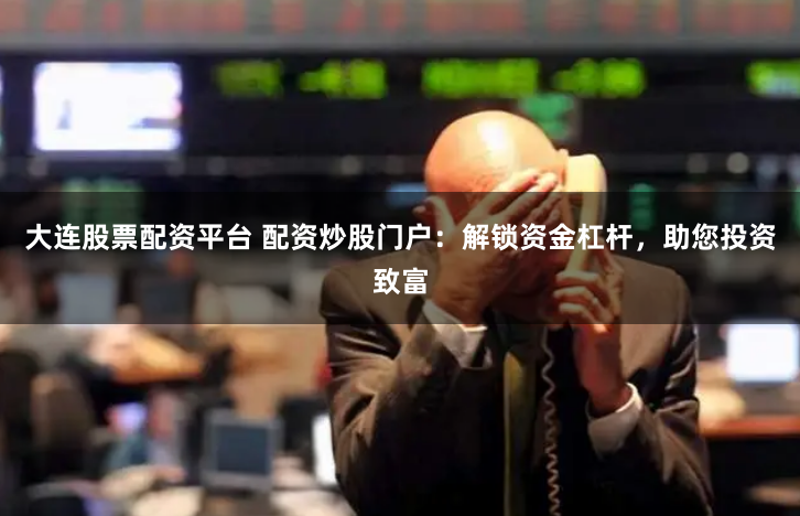 大连股票配资平台 配资炒股门户：解锁资金杠杆，助您投资致富
