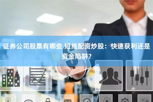 证券公司股票有哪些 短线配资炒股：快速获利还是资金陷阱？