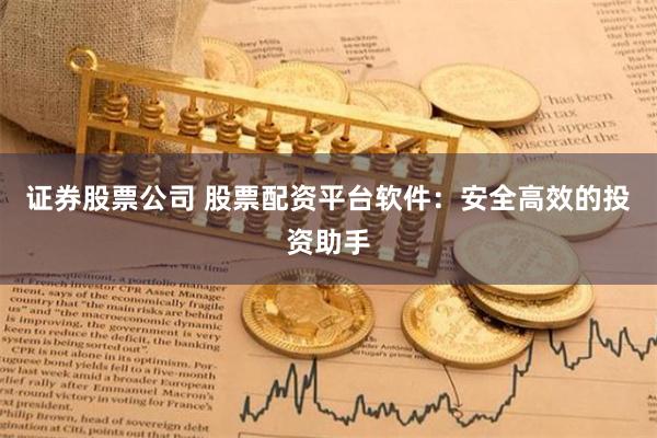 证券股票公司 股票配资平台软件：安全高效的投资助手