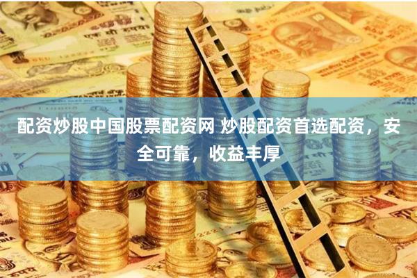 配资炒股中国股票配资网 炒股配资首选配资，安全可靠，收益丰厚