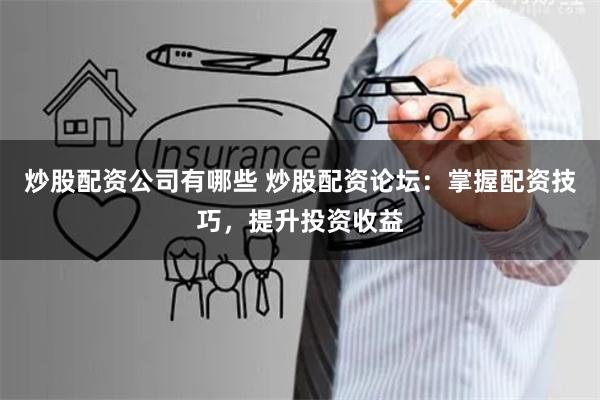 炒股配资公司有哪些 炒股配资论坛：掌握配资技巧，提升投资收益