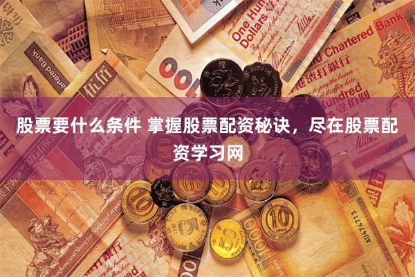 股票要什么条件 掌握股票配资秘诀，尽在股票配资学习网