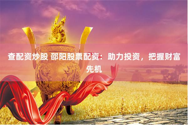 查配资炒股 邵阳股票配资：助力投资，把握财富先机