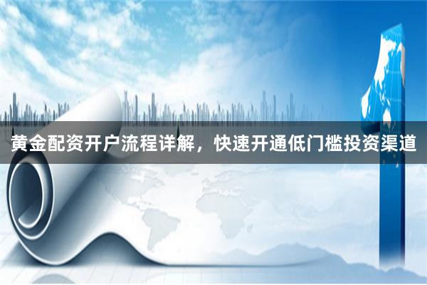 黄金配资开户流程详解，快速开通低门槛投资渠道