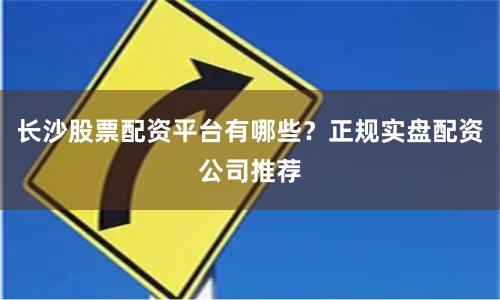 长沙股票配资平台有哪些？正规实盘配资公司推荐