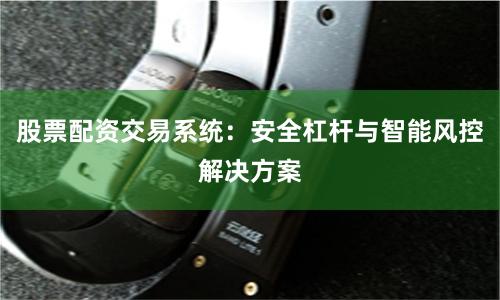 股票配资交易系统：安全杠杆与智能风控解决方案
