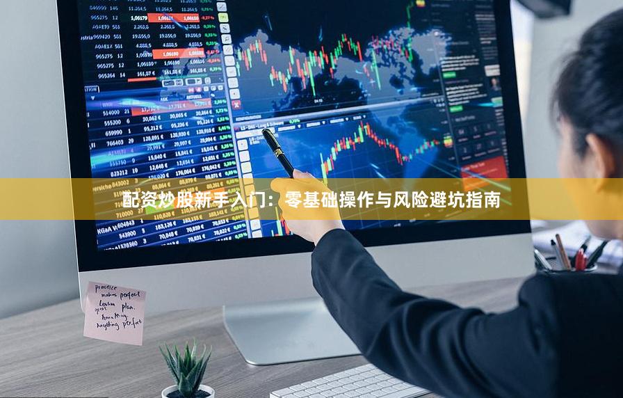配资炒股新手入门：零基础操作与风险避坑指南